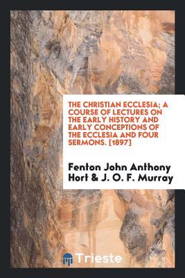 Full Download The Christian Ecclesia; A Course of Lectures on the Early History and Early Conceptions of the Ecclesia and Four Sermons - F.J.A. Hort file in ePub