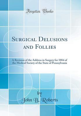 Download Surgical Delusions and Follies: A Revision of the Address in Surgery for 1884 of the Medical Society of the State of Pennsylvania (Classic Reprint) - John Bingham Roberts file in ePub