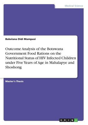 Download Outcome Analysis of the Botswana Government Food Rations on the Nutritional Status of HIV Infected Children Under Five Years of Age in Mahalapye and Shoshong - Bakelana Didi Mampasi file in ePub