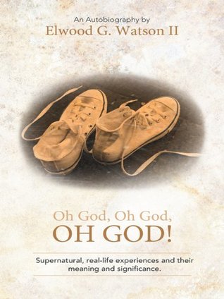 Read Oh God, Oh God, OH GOD!: Supernatural, real-life experiences and their meaning and significance. - An Autobiography by Elwood G. Watson II file in ePub