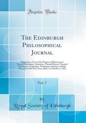 Full Download The Edinburgh Philosophical Journal, Vol. 7: Exhibiting a View of the Progress of Discovery in Natural Philosophy, Chemistry, Natural History, Practical Mechanics, Geography, Navigation, Statistics, and the Fine and Useful Arts; From April 1 to October 1 - Royal Society of Edinburgh | ePub