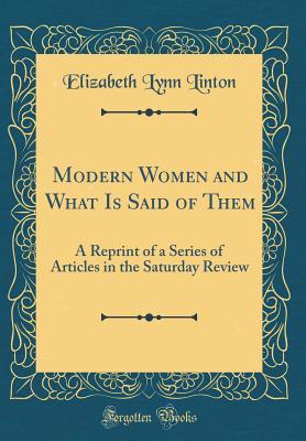 Full Download Modern Women and What Is Said of Them: A Reprint of a Series of Articles in the Saturday Review (Classic Reprint) - Elizabeth Lynn Linton | PDF