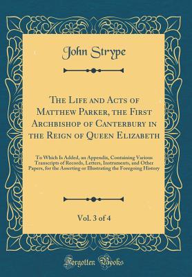 Full Download The Life and Acts of Matthew Parker, the First Archbishop of Canterbury in the Reign of Queen Elizabeth, Vol. 3 of 4: To Which Is Added, an Appendix, Containing Various Transcripts of Records, Letters, Instruments, and Other Papers, for the Asserting or I - John Strype | ePub