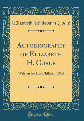 Read Autobiography of Elizabeth H. Coale: Written for Her Children, 1903 (Classic Reprint) - Elizabeth Hildeburn Coale file in ePub
