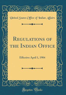 Read Regulations of the Indian Office: Effective April 1, 1904 (Classic Reprint) - United States Office Of Indian Affairs file in PDF
