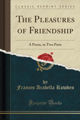 Full Download The Pleasures of Friendship: A Poem, in Two Parts (Classic Reprint) - Frances Arabella Rowden file in ePub