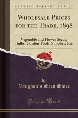 Read Wholesale Prices for the Trade, 1898: Vegetable and Flower Seeds, Bulbs, Garden Tools, Supplies, Etc (Classic Reprint) - Vaughan's Seed Store file in ePub