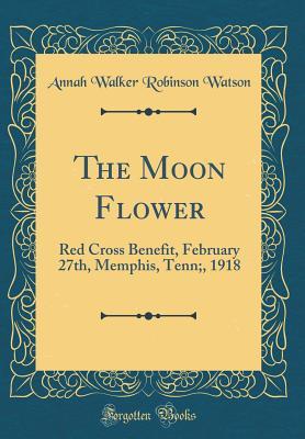 Download The Moon Flower: Red Cross Benefit, February 27th, Memphis, Tenn;, 1918 (Classic Reprint) - Annah Walker Robinson Watson | PDF