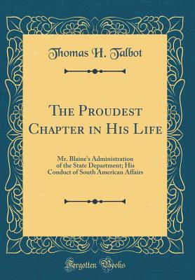 Read Online The Proudest Chapter in His Life: Mr. Blaine's Administration of the State Department; His Conduct of South American Affairs (Classic Reprint) - Thomas H Talbot file in ePub