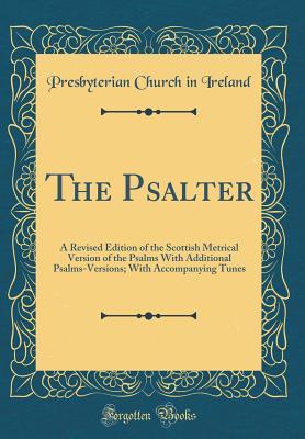 Full Download The Psalter: A Revised Edition of the Scottish Metrical Version of the Psalms with Additional Psalms-Versions; With Accompanying Tunes (Classic Reprint) - Presbyterian Church in Ireland | PDF