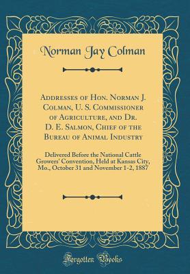 Download Addresses of Hon. Norman J. Colman, U. S. Commissioner of Agriculture, and Dr. D. E. Salmon, Chief of the Bureau of Animal Industry: Delivered Before the National Cattle Growers' Convention, Held at Kansas City, Mo., October 31 and November 1-2, 1887 - Norman Jay Colman | ePub