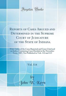 Read Reports of Cases Argued and Determined in the Supreme Court of Judicature of the State of Indiana, Vol. 114: With Tables of the Cases Reported and Cases Cited and an Index; Containing Cases Decided at the November Term, 1887, Not Published in Vols. 112 an - John W Kern | PDF