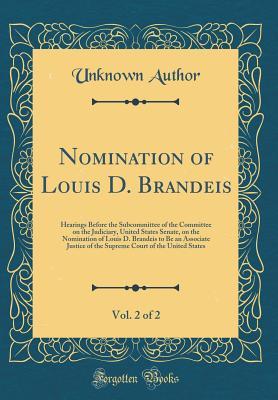 Read Online Nomination of Louis D. Brandeis, Vol. 2 of 2: Hearings Before the Subcommittee of the Committee on the Judiciary, United States Senate, on the Nomination of Louis D. Brandeis to Be an Associate Justice of the Supreme Court of the United States - Unknown file in PDF