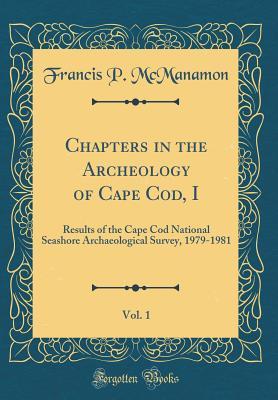 Download Chapters in the Archeology of Cape Cod, I, Vol. 1: Results of the Cape Cod National Seashore Archaeological Survey, 1979-1981 (Classic Reprint) - Francis P. McManamon file in ePub