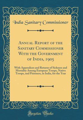 Download Annual Report of the Sanitary Commissioner with the Government of India, 1905: With Appendices and Returns of Sickness and Mortality Among European Troops, Native Troops, and Prisoners, in India, for the Year (Classic Reprint) - India Sanitary Commissioner | PDF