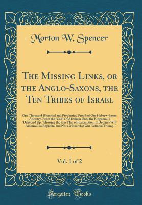 Read The Missing Links, or the Anglo-Saxons, the Ten Tribes of Israel, Vol. 1 of 2: One Thousand Historical and Propheticai Proofs of Our Hebrew-Saxon Ancestry, from the call of Abraham Until the Kingdom Is delivered Up, Showing the One Plan of Redemption - Morton W. Spencer | ePub