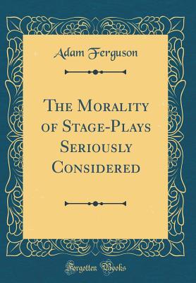 Read The Morality of Stage-Plays Seriously Considered (Classic Reprint) - Adam Ferguson file in PDF
