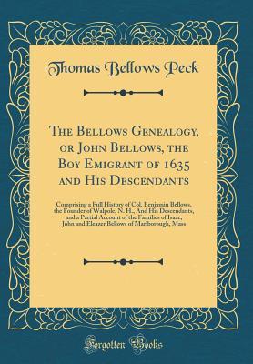 Read The Bellows Genealogy, or John Bellows, the Boy Emigrant of 1635 and His Descendants: Comprising a Full History of Col. Benjamin Bellows, the Founder of Walpole, N. H., and His Descendants, and a Partial Account of the Families of Isaac, John and Eleazer - Thomas Bellows Peck | PDF