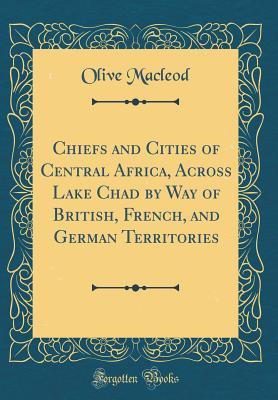 Full Download Chiefs and Cities of Central Africa, Across Lake Chad by Way of British, French, and German Territories (Classic Reprint) - Olive MacLeod file in ePub