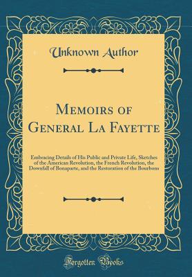 Read Memoirs of General La Fayette: Embracing Details of His Public and Private Life, Sketches of the American Revolution, the French Revolution, the Downfall of Bonaparte, and the Restoration of the Bourbons (Classic Reprint) - Unknown | ePub