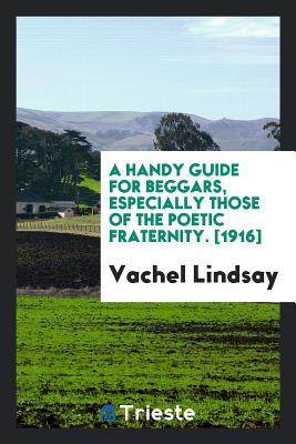 Read Online A Handy Guide for Beggars, Especially Those of the Poetic Fraternity. [1916] - Vachel Lindsay file in PDF