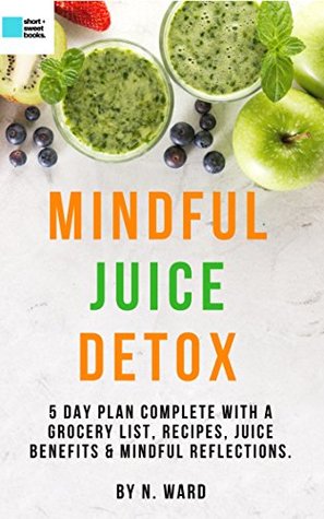 Read The Mindful Juice Detox: 5 Day Plan Complete With Recipes, Grocery List, Shopping Hacks & Reflection Tips. - N. Ward | ePub