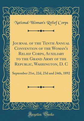 Read Online Journal of the Tenth Annual Convention of the Woman's Relief Corps, Auxiliary to the Grand Army of the Republic, Washington, D. C: September 21st, 22d, 23d and 24th, 1892 (Classic Reprint) - National Woman's Relief Corps file in PDF