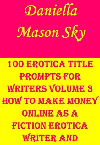 Read Online 100 Erotica Title Prompts For Writers Volume 3: How To Make Money Online As A Fiction Erotica Writer And Publisher . - Daniella Mason Sky | ePub