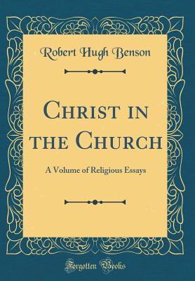 Read Online Christ in the Church: A Volume of Religious Essays (Classic Reprint) - Robert Hugh Benson | PDF