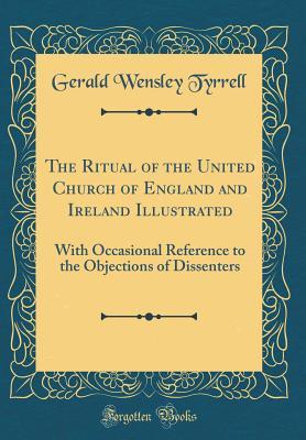 Full Download The Ritual of the United Church of England and Ireland Illustrated: With Occasional Reference to the Objections of Dissenters (Classic Reprint) - Gerald Wensley Tyrrell file in PDF