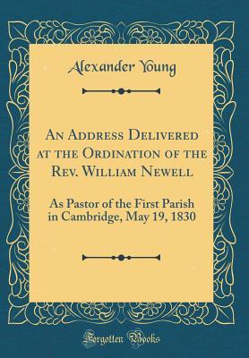 Download An Address Delivered at the Ordination of the Rev. William Newell: As Pastor of the First Parish in Cambridge, May 19, 1830 (Classic Reprint) - Alexander Young file in ePub