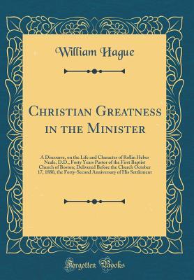 Full Download Christian Greatness in the Minister: A Discourse, on the Life and Character of Rollin Heber Neale, D.D., Forty Years Pastor of the First Baptist Church of Boston; Delivered Before the Church October 17, 1880, the Forty-Second Anniversary of His Settlement - William Hague file in PDF