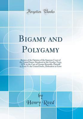 Read Bigamy and Polygamy: Review of the Opinion of the Supreme Court of the United States, Rendered at the October Term, 1878, in the Case of George Reynolds, Plaintiff in Error Vs the United States, Defendent in Error (Classic Reprint) - Henry Reed file in ePub