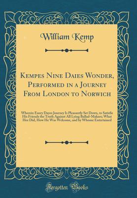 Full Download Kempes Nine Daies Wonder, Performed in a Journey from London to Norwich: Wherein Euery Dayes Journey Is Pleasantly Set Down, to Satisfie His Friends the Truth Against All Lying Ballad-Makers; What Hee Did, How He Was Welcome, and by Whome Entertained - William Kemp | ePub