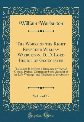 Read The Works of the Right Reverend William Warburton, D. D. Lord Bishop of Gloucester, Vol. 2 of 12: To Which Is Prefixed a Discourse by Way of General Preface; Containing Some Account of the Life, Writings, and Character of the Author (Classic Reprint) - William Warburton file in PDF