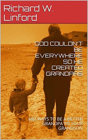 Full Download GOD COULDN'T BE EVERYWHERE SO HE CREATED GRANDPAS: 692 WAYS TO BE A BETTER GRANDPA TO YOUR GRANDSON - Richard W. Linford file in ePub