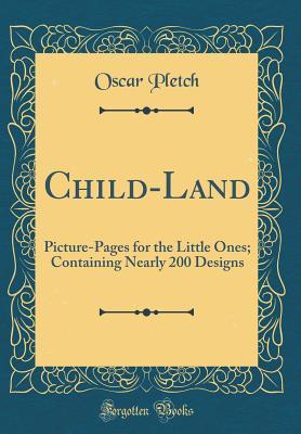 Read Online Child-Land: Picture-Pages for the Little Ones; Containing Nearly 200 Designs (Classic Reprint) - Oscar Pletch | PDF