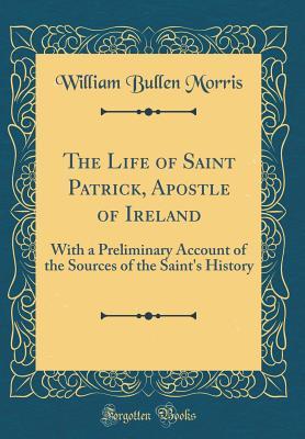 Read The Life of Saint Patrick, Apostle of Ireland: With a Preliminary Account of the Sources of the Saint's History (Classic Reprint) - William Bullen Morris file in ePub