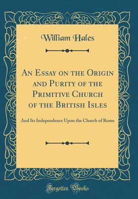 Read Online An Essay on the Origin and Purity of the Primitive Church of the British Isles: And Its Independence Upon the Church of Rome (Classic Reprint) - William Hales file in PDF