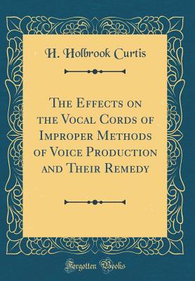 Read Online The Effects on the Vocal Cords of Improper Methods of Voice Production and Their Remedy (Classic Reprint) - H Holbrook Curtis | PDF