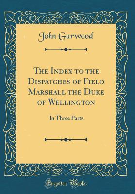 Read The Index to the Dispatches of Field Marshall the Duke of Wellington: In Three Parts (Classic Reprint) - John Gurwood | PDF