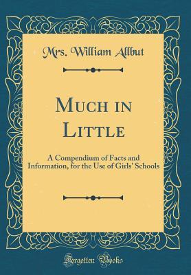 Read Online Much in Little: A Compendium of Facts and Information, for the Use of Girls' Schools (Classic Reprint) - Mrs William Allbut | ePub