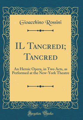 Download Il Tancredi; Tancred: An Heroic Opera, in Two Acts, as Performed at the New-York Theatre (Classic Reprint) - Gioachino Rossini | PDF