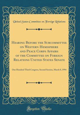 Read Hearing Before the Subcommittee on Western Hemisphere and Peace Corps Affairs of the Committee on Foreign Relations United States Senate: One Hundred Third Congress, Second Session, March 8, 1994 (Classic Reprint) - United States Committee on Fo Relations file in PDF