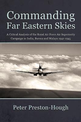 Read Commanding Far Eastern Skies: A Critical Analysis of the Royal Air Force Air Superiority Campaign in India, Burma and Malaya 1941-1945 - Peter Preston-Hough file in PDF