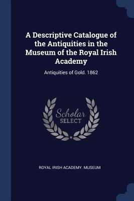 Download A Descriptive Catalogue of the Antiquities in the Museum of the Royal Irish Academy: Antiquities of Gold. 1862 - Royal Irish Academy Museum | PDF