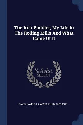 Download The Iron Puddler; My Life in the Rolling Mills and What Came of It - James John Davis | ePub