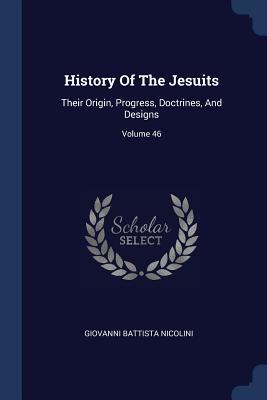 Download History of the Jesuits: Their Origin, Progress, Doctrines, and Designs; Volume 46 - Giovanni Battista Nicolini | ePub