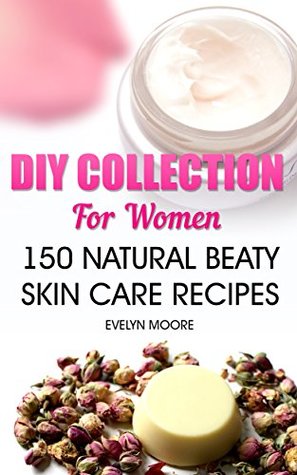 Full Download DIY Collection For Women: 150 Natural Beaty Skin Care Recipes - Evelyn Moore file in PDF