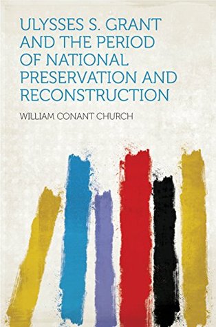 Read Online Ulysses S. Grant and the Period of National Preservation and Reconstruction - William Conant Church | ePub